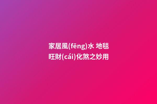 家居風(fēng)水 地毯旺財(cái)化煞之妙用